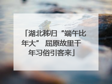 湖北秭归“端午比年大” 屈原故里千年习俗引客来